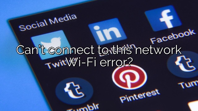 Can’t connect to this network Wi-Fi error?