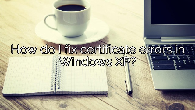 How do I fix certificate errors in Windows XP?
