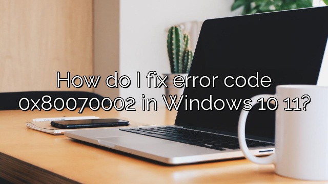 How do I fix error code 0x80070002 in Windows 10 11?
