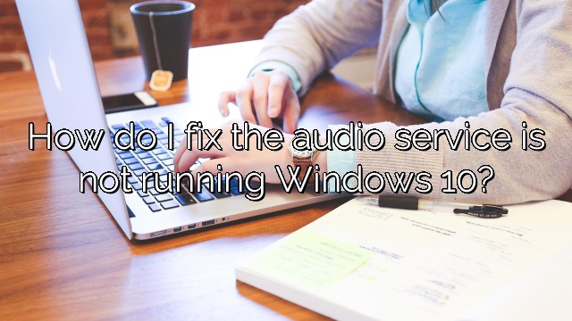 How do I fix the audio service is not running Windows 10?
