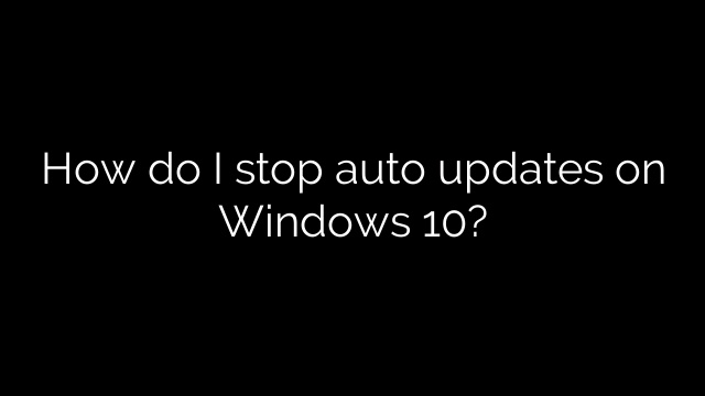 How do I stop auto updates on Windows 10?