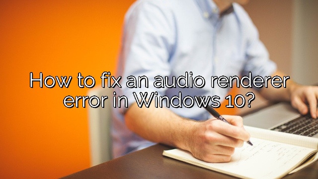 How to fix an audio renderer error in Windows 10?
