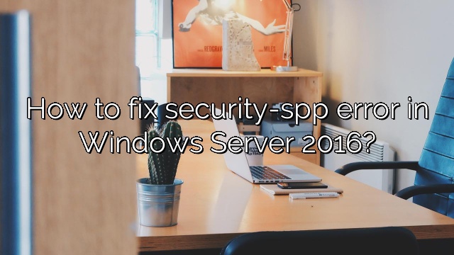How to fix security-spp error in Windows Server 2016?