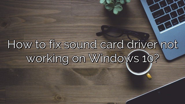 How to fix sound card driver not working on Windows 10?