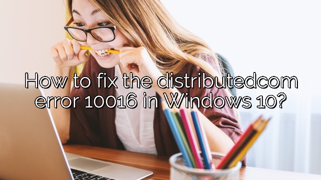 How to fix the distributedcom error 10016 in Windows 10?