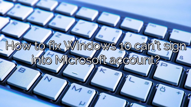 How to fix Windows 10 can’t sign into Microsoft account?