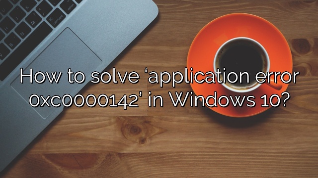 How to solve ‘application error 0xc0000142’ in Windows 10?