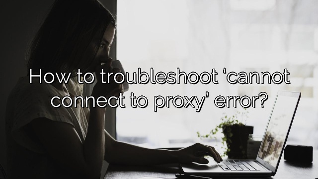How to troubleshoot ‘cannot connect to proxy’ error?