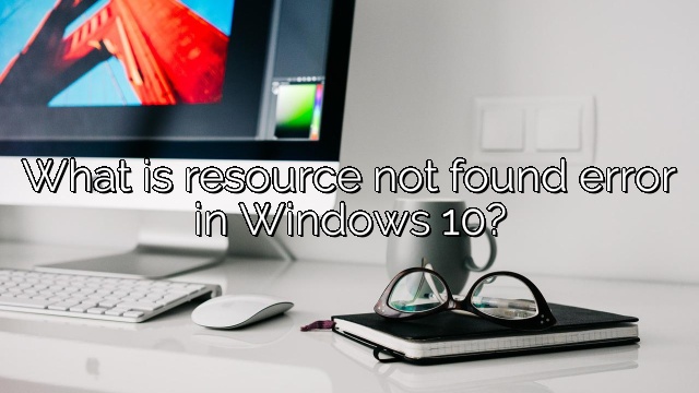 What is resource not found error in Windows 10?