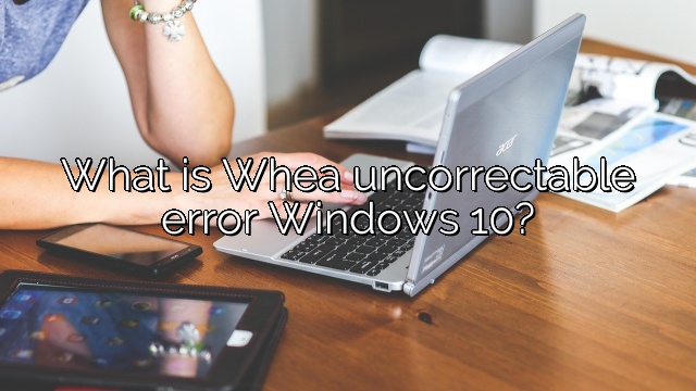 What is Whea uncorrectable error Windows 10?