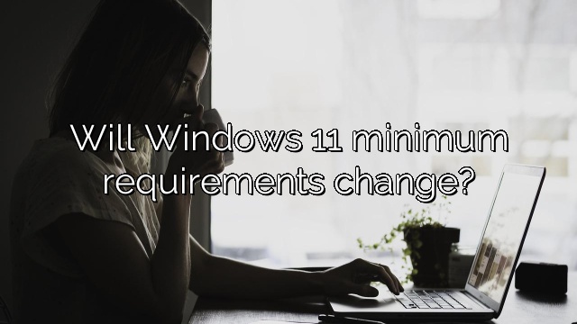 Will Windows 11 minimum requirements change?