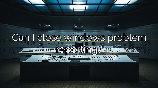 Can I close windows problem reporting?