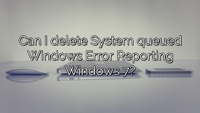 Can I delete System queued Windows Error Reporting Windows 7?