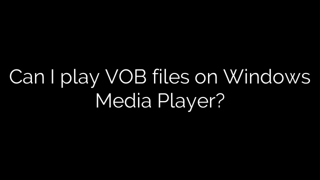 Can I play VOB files on Windows Media Player?