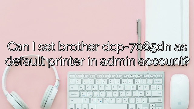 Can I set brother dcp-7065dn as default printer in admin account?
