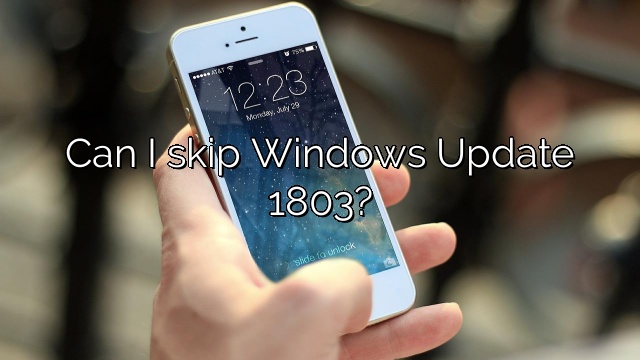 Can I skip Windows Update 1803?