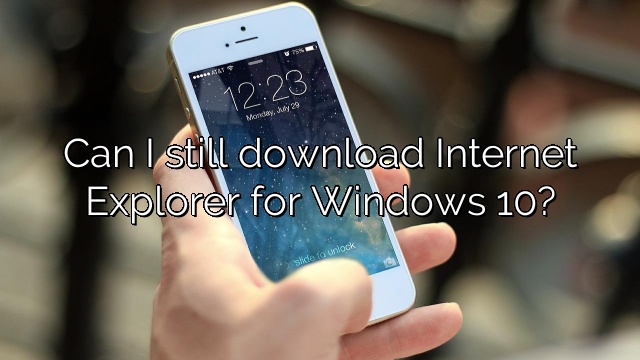 Can I still download Internet Explorer for Windows 10?