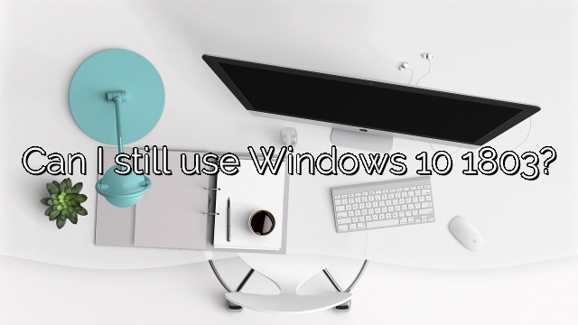 Can I still use Windows 10 1803?