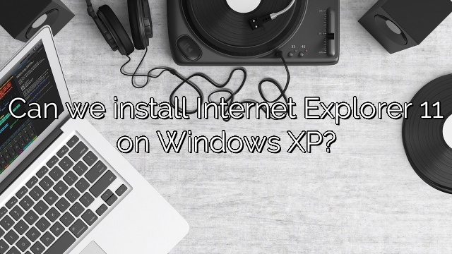Can we install Internet Explorer 11 on Windows XP?