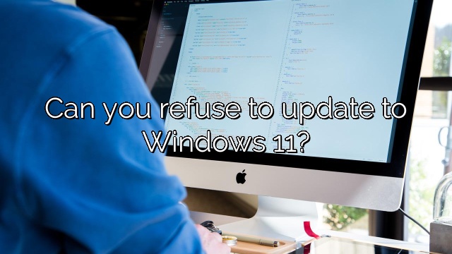 Can you refuse to update to Windows 11?