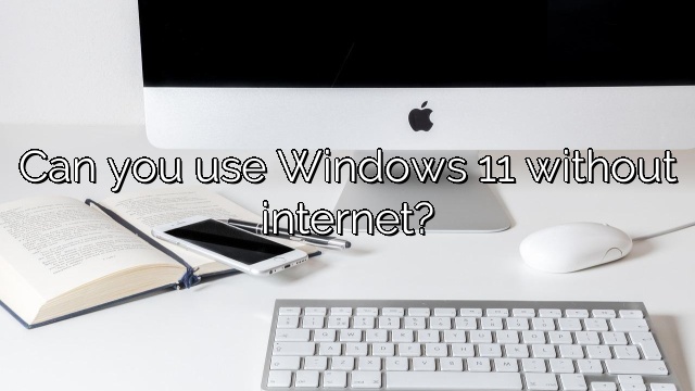 Can you use Windows 11 without internet?