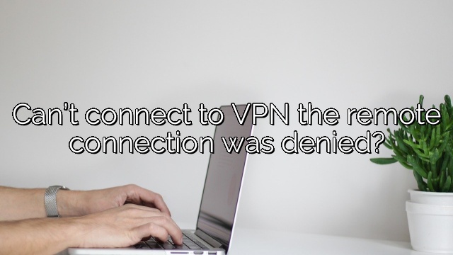 Can’t connect to VPN the remote connection was denied?