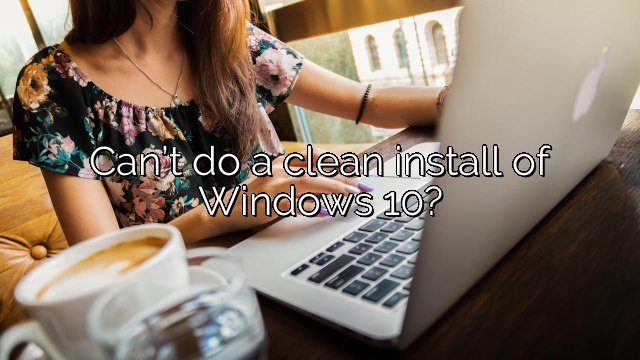 Can’t do a clean install of Windows 10?