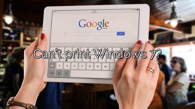 Can’t print Windows 7?