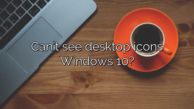 Can’t see desktop icons Windows 10?
