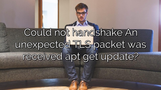 Could not handshake An unexpected TLS packet was received apt get update?