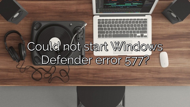 Could not start Windows Defender error 577?