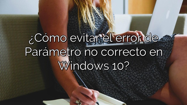 ¿Cómo evitar el error de Parámetro no correcto en Windows 10?