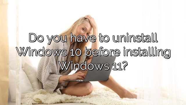 Do you have to uninstall Windows 10 before installing Windows 11?