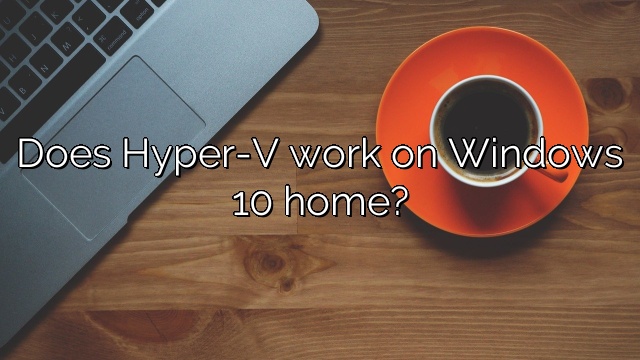 Does Hyper-V work on Windows 10 home?