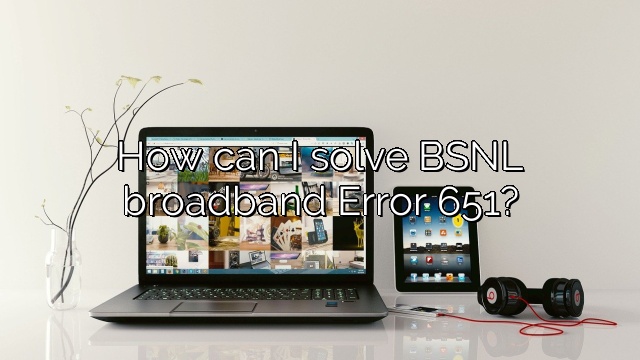 How can I solve BSNL broadband Error 651?