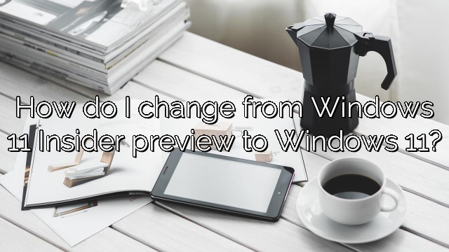 How do I change from Windows 11 Insider preview to Windows 11?