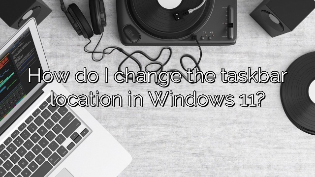How do I change the taskbar location in Windows 11?