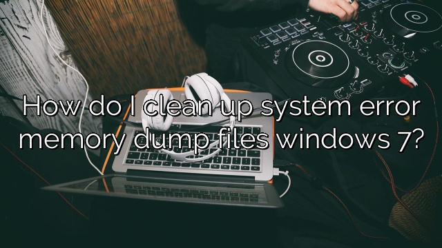 How do I clean up system error memory dump files windows 7?