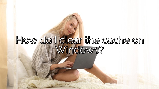 How do I clear the cache on Windows?