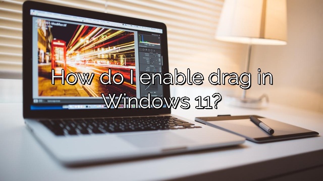 How do I enable drag in Windows 11?
