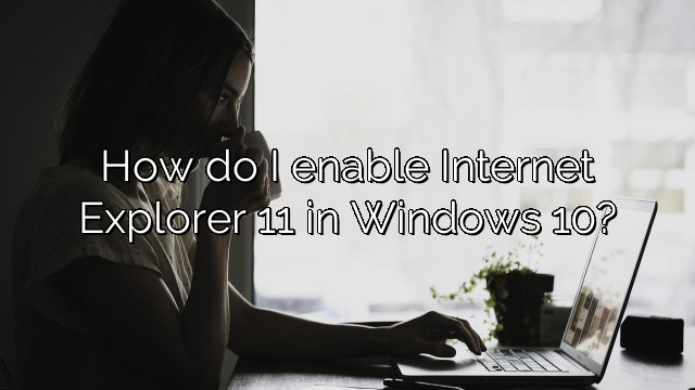How do I enable Internet Explorer 11 in Windows 10?