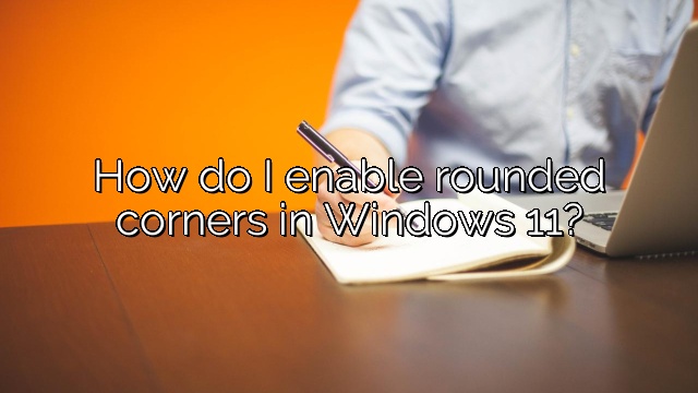 How do I enable rounded corners in Windows 11?