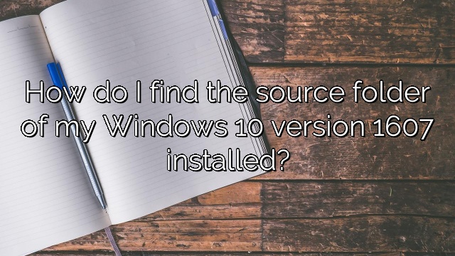 How Do I Find The Source Folder Of My Windows 10 Version 1607 Installed