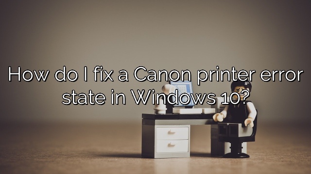 How do I fix a Canon printer error state in Windows 10?