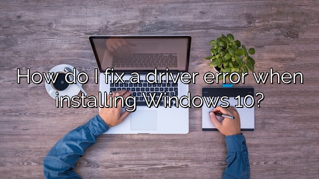 How do I fix a driver error when installing Windows 10?