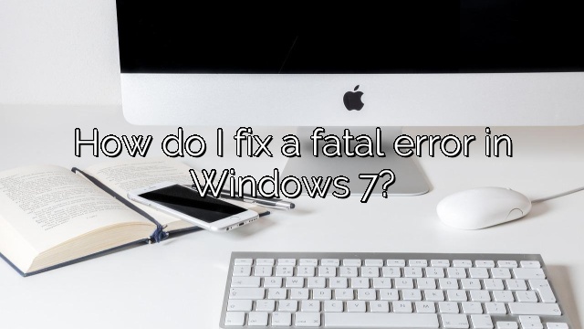 How do I fix a fatal error in Windows 7?