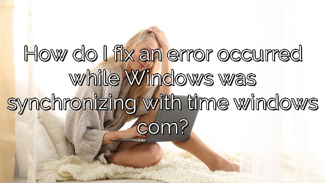 How do I fix an error occurred while Windows was synchronizing with time windows com?