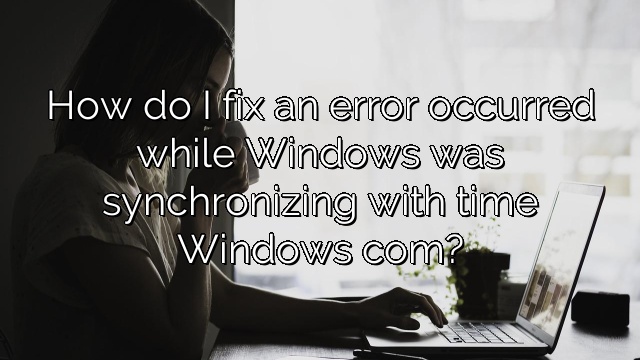 How do I fix an error occurred while Windows was synchronizing with time Windows com?