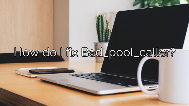 How do I fix Bad_pool_caller?