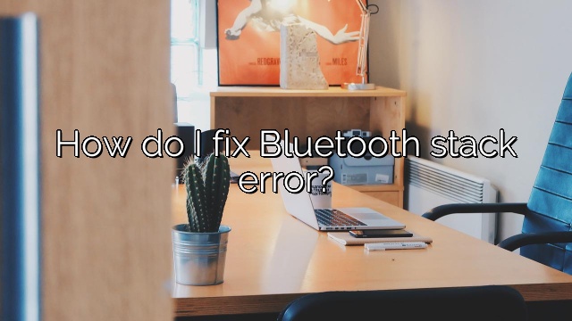 How do I fix Bluetooth stack error?